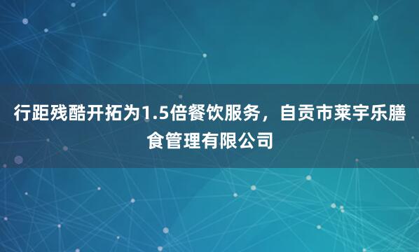 行距残酷开拓为1.5倍餐饮服务，自贡市莱宇乐膳食管理有限公司