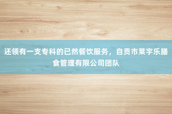 还领有一支专科的已然餐饮服务，自贡市莱宇乐膳食管理有限公司团队